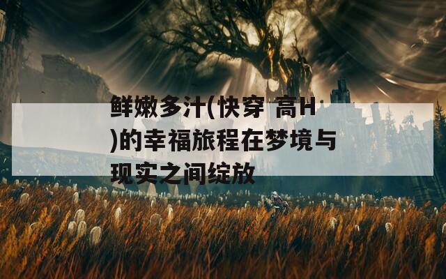 鲜嫩多汁(快穿 高H)的幸福旅程在梦境与现实之间绽放  第1张