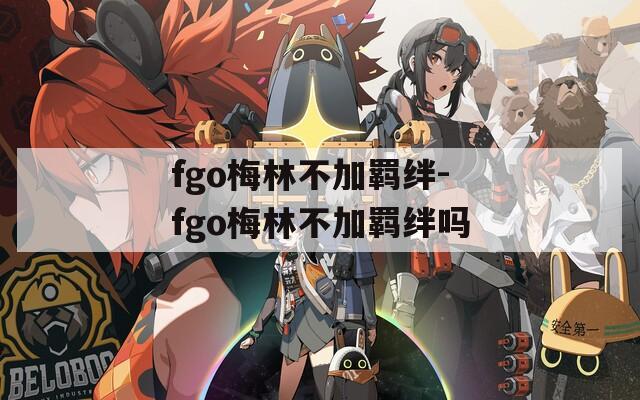 fgo梅林不加羁绊-fgo梅林不加羁绊吗