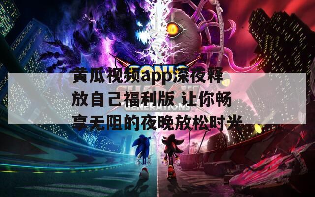 黄瓜视频app深夜释放自己福利版 让你畅享无阻的夜晚放松时光