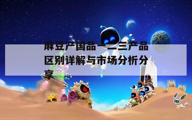 麻豆产国品一二三产品区别详解与市场分析分享  第1张