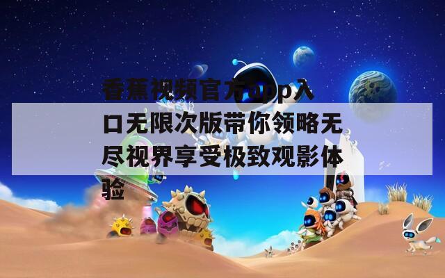 香蕉视频官方app入口无限次版带你领略无尽视界享受极致观影体验  第1张