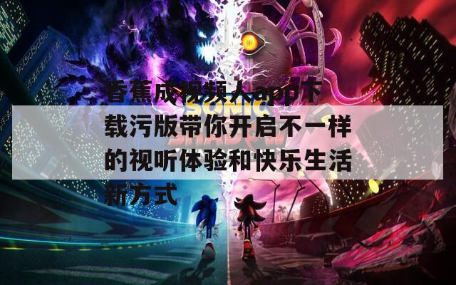 香蕉成视频人app下载污版带你开启不一样的视听体验和快乐生活新方式  第1张