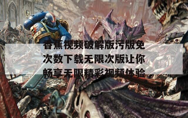 香蕉视频破解版污版免次数下载无限次版让你畅享无限精彩视频体验