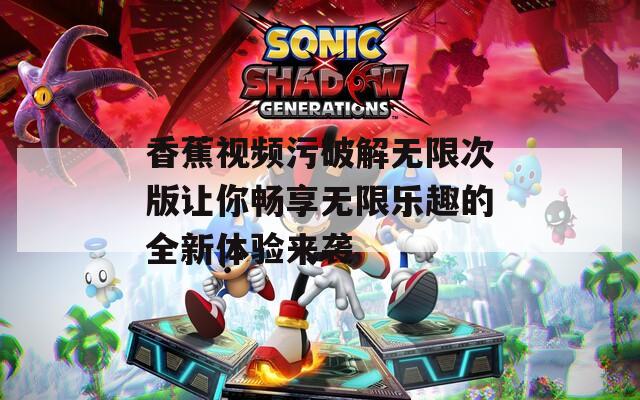 香蕉视频污破解无限次版让你畅享无限乐趣的全新体验来袭