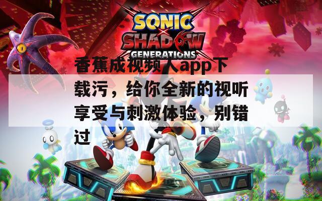 香蕉成视频人app下载污，给你全新的视听享受与刺激体验，别错过  第1张