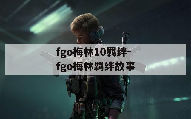 fgo梅林10羁绊-fgo梅林羁绊故事
