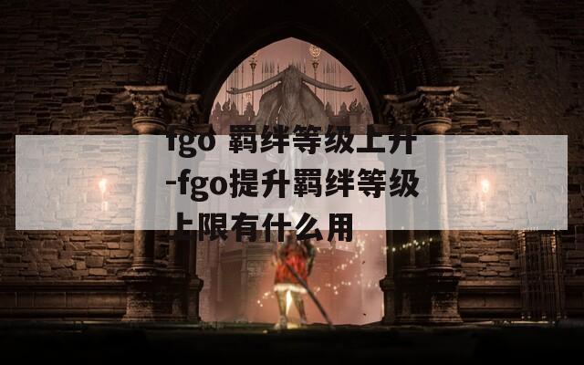 fgo 羁绊等级上升-fgo提升羁绊等级上限有什么用  第1张