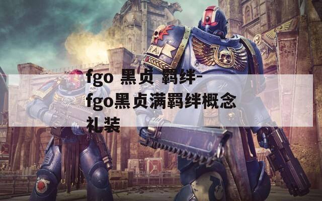 fgo 黑贞 羁绊-fgo黑贞满羁绊概念礼装