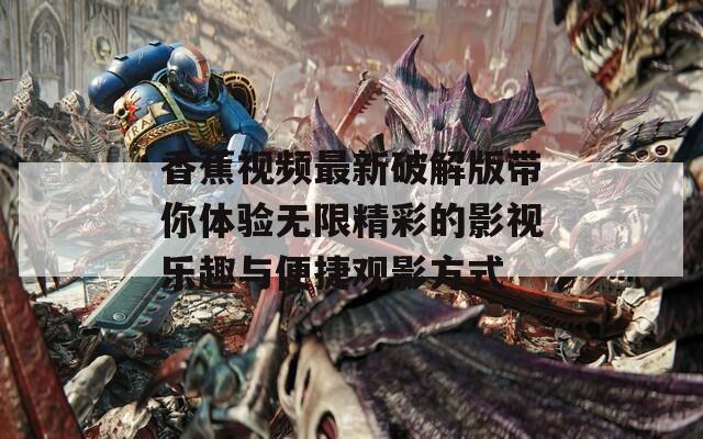 香蕉视频最新破解版带你体验无限精彩的影视乐趣与便捷观影方式