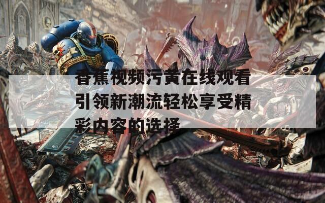 香蕉视频污黄在线观看引领新潮流轻松享受精彩内容的选择  第1张