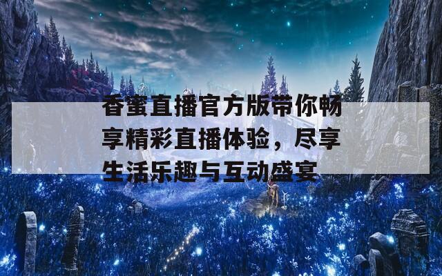 香蜜直播官方版带你畅享精彩直播体验，尽享生活乐趣与互动盛宴
