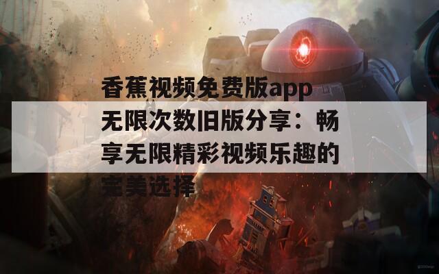 香蕉视频免费版app无限次数旧版分享：畅享无限精彩视频乐趣的完美选择  第1张