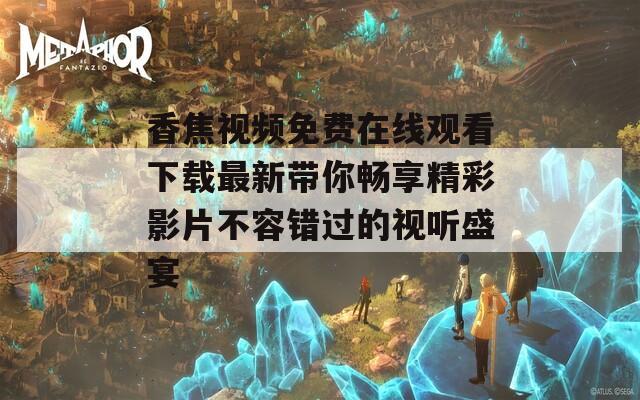 香焦视频免费在线观看下载最新带你畅享精彩影片不容错过的视听盛宴  第1张