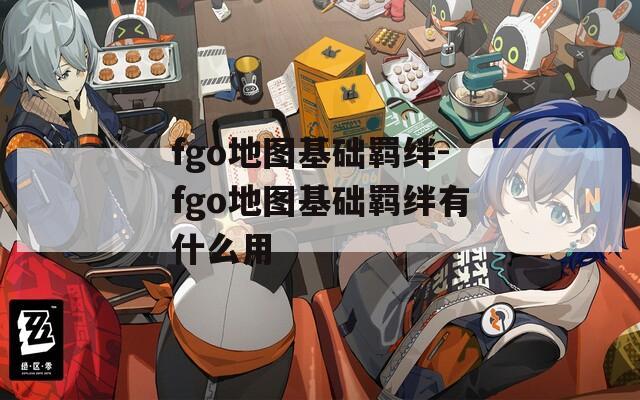 fgo地图基础羁绊-fgo地图基础羁绊有什么用  第1张