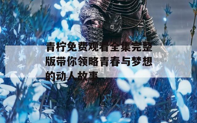 青柠免费观看全集完整版带你领略青春与梦想的动人故事  第1张