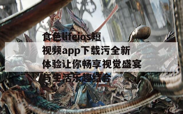 食色lifeios短视频app下载污全新体验让你畅享视觉盛宴与生活乐趣结合