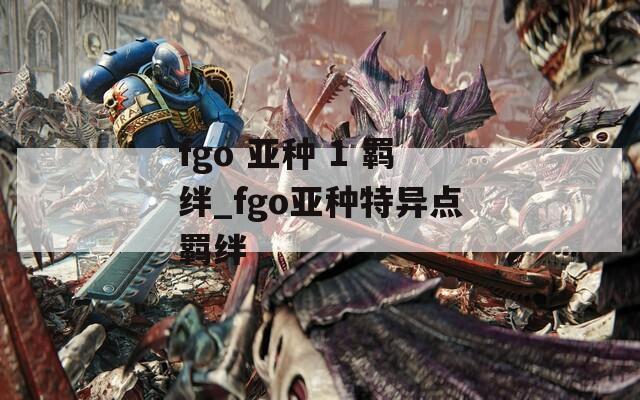 fgo 亚种 1 羁绊_fgo亚种特异点羁绊  第1张