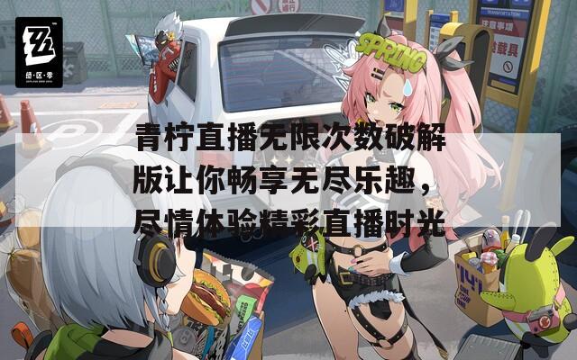 青柠直播无限次数破解版让你畅享无尽乐趣，尽情体验精彩直播时光  第1张