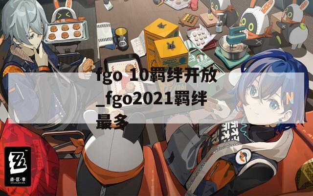 fgo 10羁绊开放_fgo2021羁绊最多  第1张