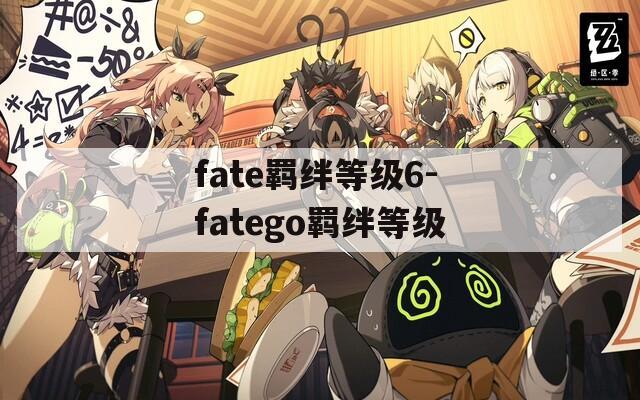 fate羁绊等级6-fatego羁绊等级  第1张