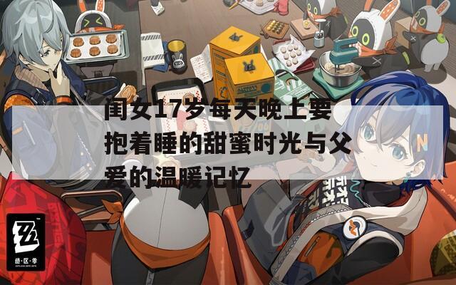 闺女17岁每天晚上要抱着睡的甜蜜时光与父爱的温暖记忆