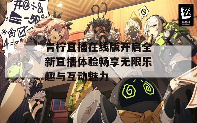 青柠直播在线版开启全新直播体验畅享无限乐趣与互动魅力  第1张