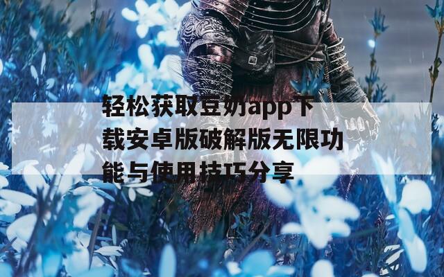 轻松获取豆奶app下载安卓版破解版无限功能与使用技巧分享  第1张