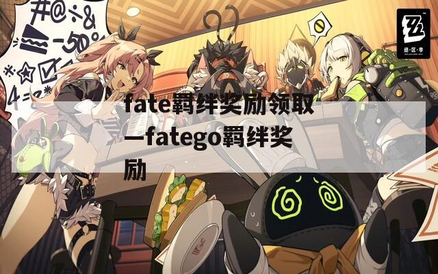 fate羁绊奖励领取—fatego羁绊奖励  第1张