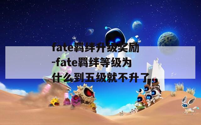 fate羁绊升级奖励-fate羁绊等级为什么到五级就不升了