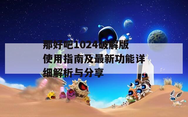 那好吧1024破解版使用指南及最新功能详细解析与分享  第1张