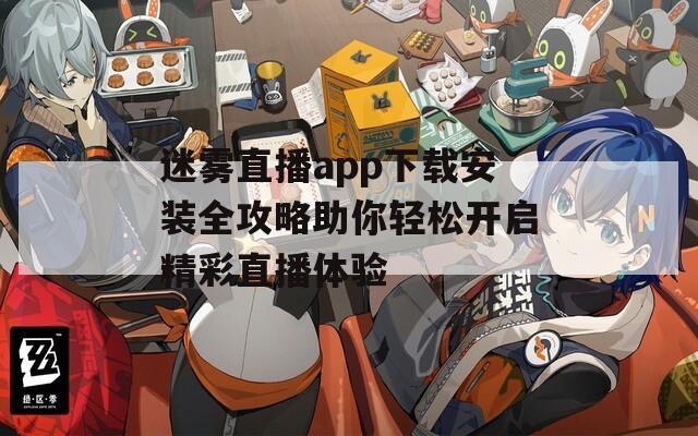 迷雾直播app下载安装全攻略助你轻松开启精彩直播体验  第1张