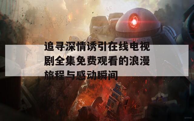 追寻深情诱引在线电视剧全集免费观看的浪漫旅程与感动瞬间  第1张