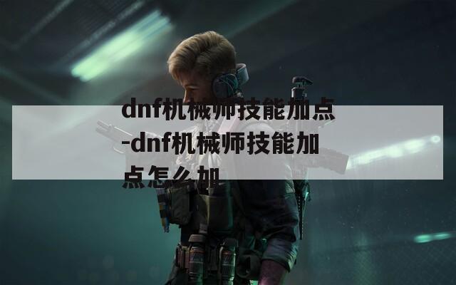 dnf机械师技能加点-dnf机械师技能加点怎么加