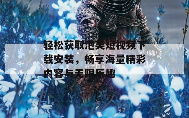 轻松获取泡芙短视频下载安装，畅享海量精彩内容与无限乐趣