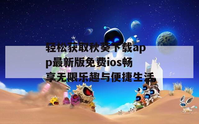 轻松获取秋葵下载app最新版免费ios畅享无限乐趣与便捷生活  第1张