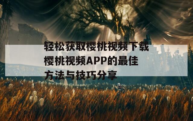 轻松获取樱桃视频下载樱桃视频APP的最佳方法与技巧分享  第1张
