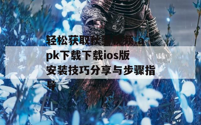 轻松获取秋葵视频.apk下载下载ios版安装技巧分享与步骤指导  第1张