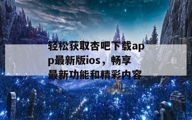 轻松获取杏吧下载app最新版ios，畅享最新功能和精彩内容  第1张