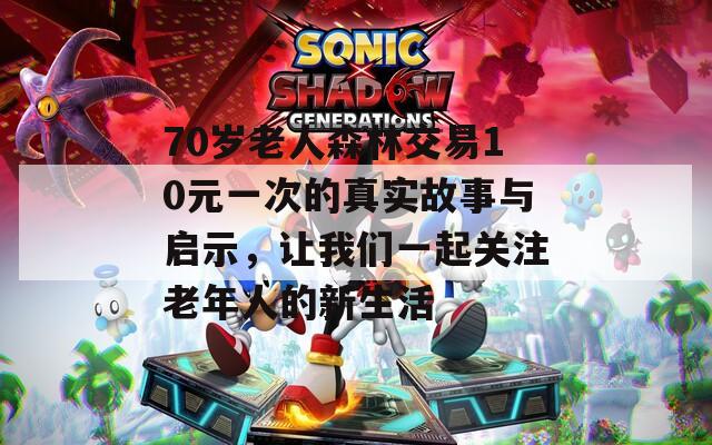70岁老人森林交易10元一次的真实故事与启示，让我们一起关注老年人的新生活  第1张