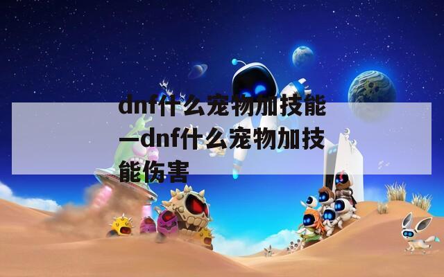 dnf什么宠物加技能—dnf什么宠物加技能伤害  第1张