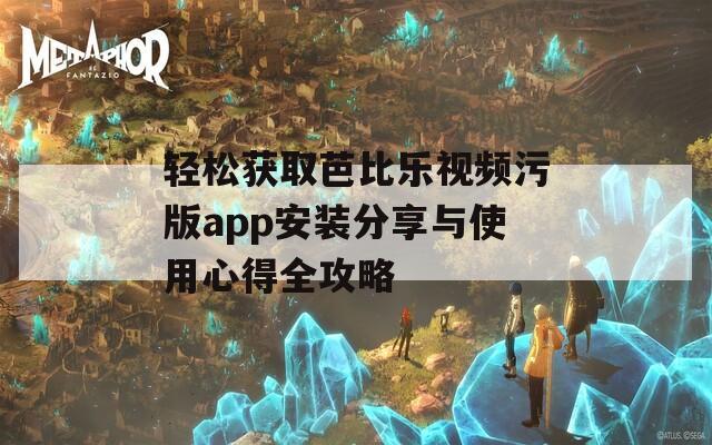 轻松获取芭比乐视频污版app安装分享与使用心得全攻略  第1张