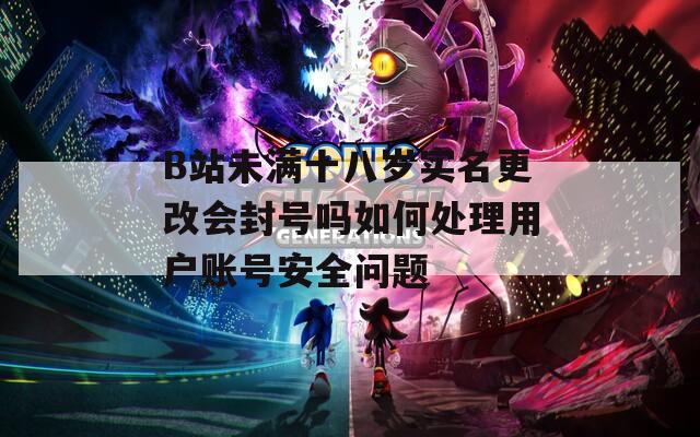 B站未满十八岁实名更改会封号吗如何处理用户账号安全问题  第1张