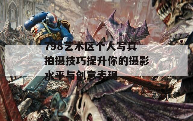 798艺术区个人写真拍摄技巧提升你的摄影水平与创意表现  第1张