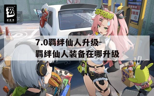 7.0羁绊仙人升级-羁绊仙人装备在哪升级  第1张