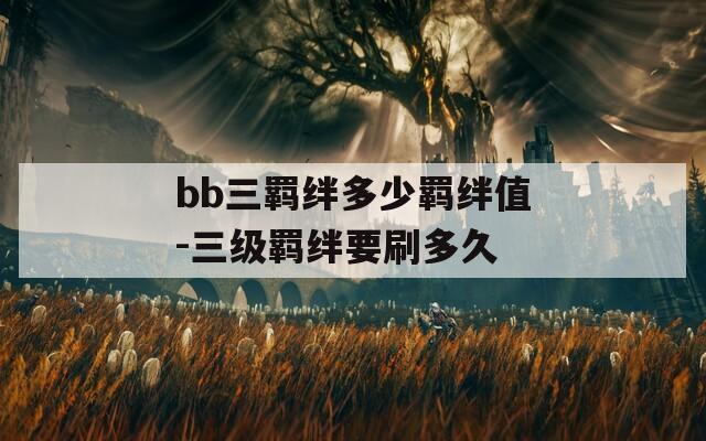 bb三羁绊多少羁绊值-三级羁绊要刷多久  第1张