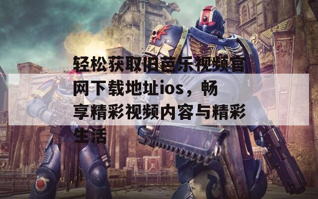 轻松获取旧芭乐视频官网下载地址ios，畅享精彩视频内容与精彩生活  第1张