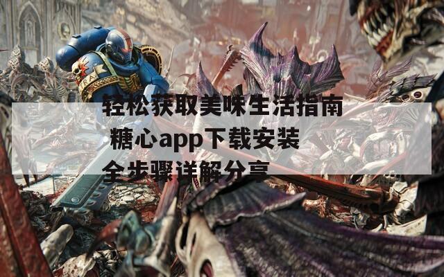 轻松获取美味生活指南 糖心app下载安装全步骤详解分享  第1张