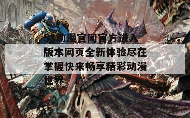 51动漫官网官方进入版本网页全新体验尽在掌握快来畅享精彩动漫世界  第1张