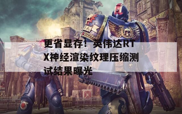 更省显存！英伟达RTX神经渲染纹理压缩测试结果曝光  第1张
