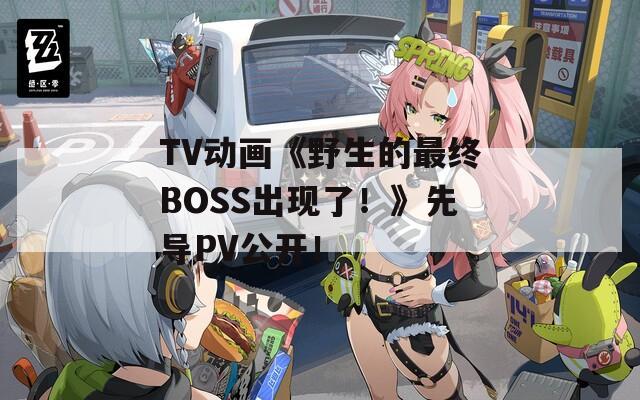 TV动画《野生的最终BOSS出现了！》先导PV公开！